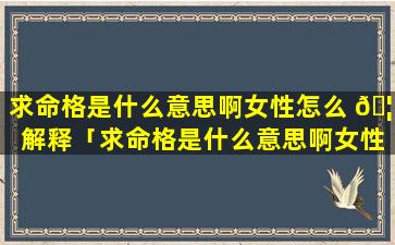 求命格是什么意思啊女性怎么 🦄 解释「求命格是什么意思啊女性结婚 ☘ 」